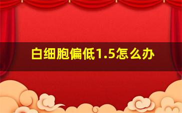 白细胞偏低1.5怎么办