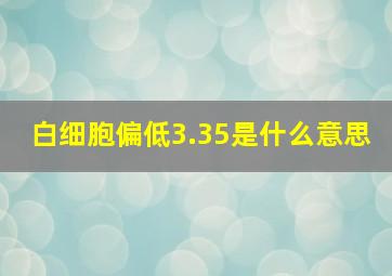 白细胞偏低3.35是什么意思