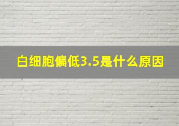 白细胞偏低3.5是什么原因