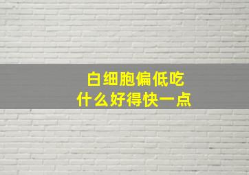 白细胞偏低吃什么好得快一点