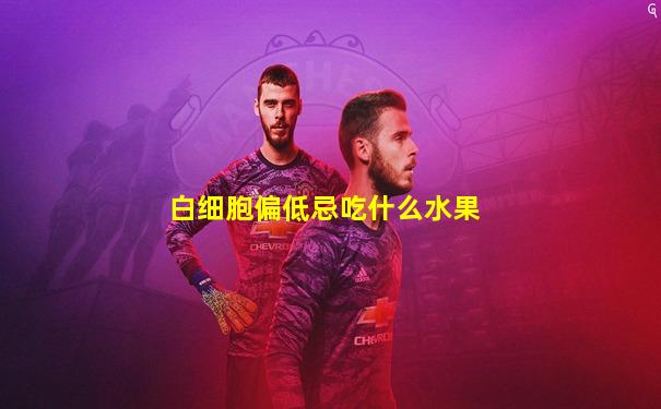 白细胞偏低忌吃什么水果