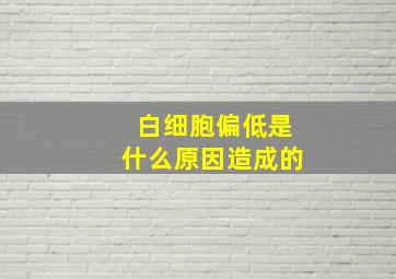 白细胞偏低是什么原因造成的