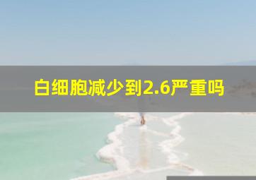 白细胞减少到2.6严重吗