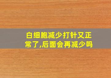 白细胞减少打针又正常了,后面会再减少吗