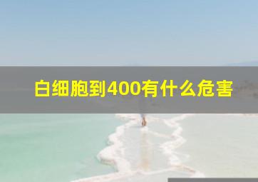 白细胞到400有什么危害