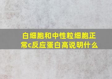 白细胞和中性粒细胞正常c反应蛋白高说明什么