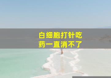 白细胞打针吃药一直消不了