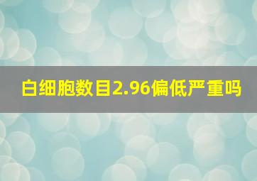 白细胞数目2.96偏低严重吗