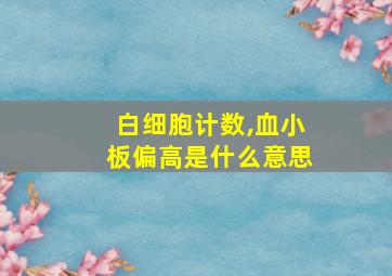 白细胞计数,血小板偏高是什么意思