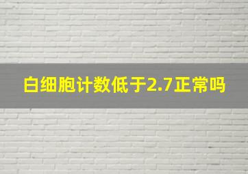 白细胞计数低于2.7正常吗