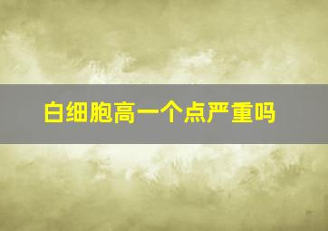 白细胞高一个点严重吗