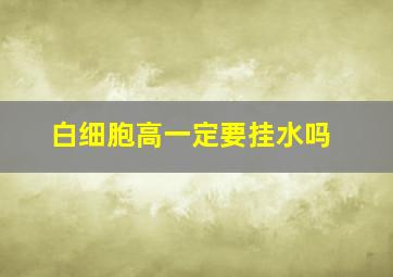 白细胞高一定要挂水吗