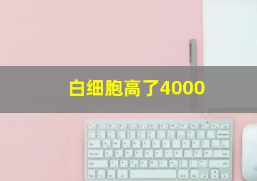 白细胞高了4000