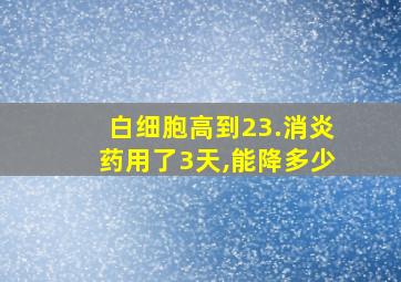 白细胞高到23.消炎药用了3天,能降多少