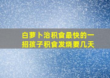 白萝卜治积食最快的一招孩子积食发烧要几天