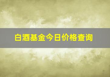 白酒基金今日价格查询