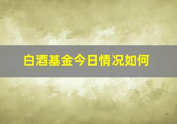 白酒基金今日情况如何