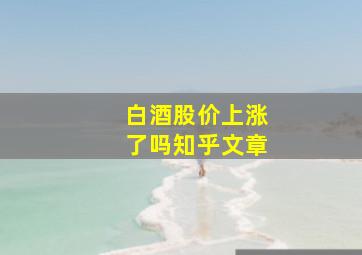 白酒股价上涨了吗知乎文章