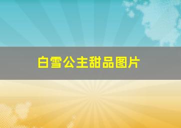 白雪公主甜品图片