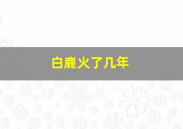 白鹿火了几年