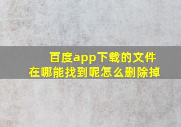 百度app下载的文件在哪能找到呢怎么删除掉