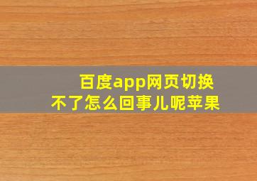 百度app网页切换不了怎么回事儿呢苹果