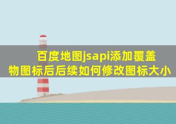 百度地图jsapi添加覆盖物图标后后续如何修改图标大小