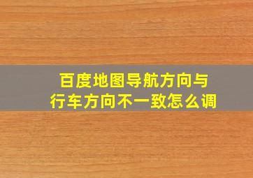 百度地图导航方向与行车方向不一致怎么调