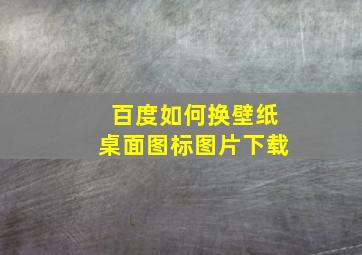 百度如何换壁纸桌面图标图片下载