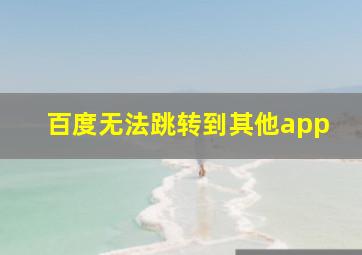 百度无法跳转到其他app