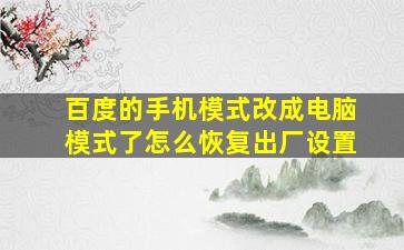 百度的手机模式改成电脑模式了怎么恢复出厂设置