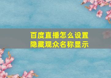 百度直播怎么设置隐藏观众名称显示