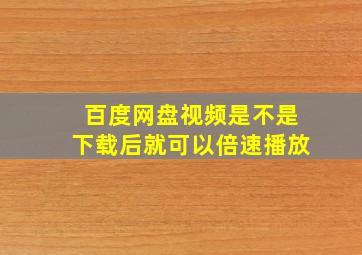 百度网盘视频是不是下载后就可以倍速播放