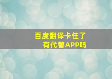 百度翻译卡住了有代替APP吗