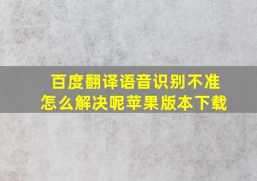 百度翻译语音识别不准怎么解决呢苹果版本下载