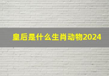 皇后是什么生肖动物2024