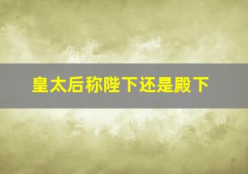 皇太后称陛下还是殿下