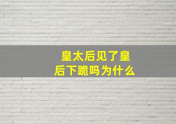 皇太后见了皇后下跪吗为什么