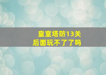 皇室塔防13关后面玩不了了吗