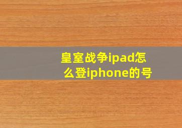 皇室战争ipad怎么登iphone的号