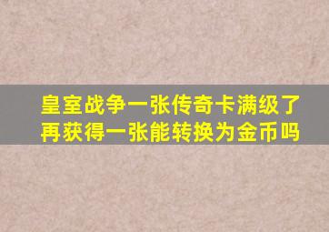 皇室战争一张传奇卡满级了再获得一张能转换为金币吗