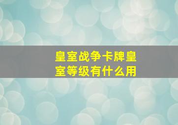 皇室战争卡牌皇室等级有什么用