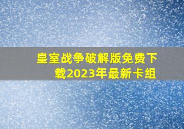 皇室战争破解版免费下载2023年最新卡组