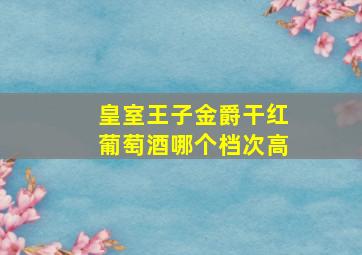 皇室王子金爵干红葡萄酒哪个档次高