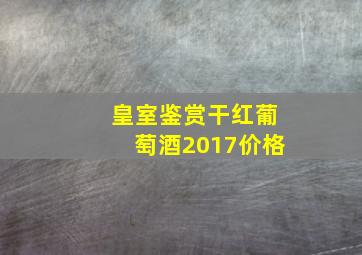 皇室鉴赏干红葡萄酒2017价格