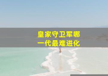 皇家守卫军哪一代最难进化