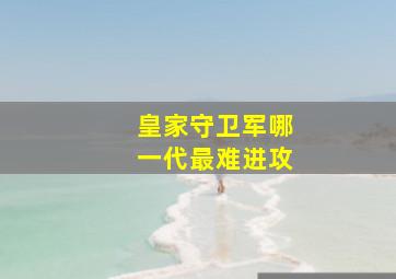 皇家守卫军哪一代最难进攻