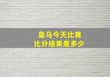 皇马今天比赛比分结果是多少