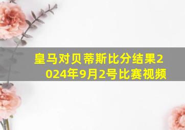 皇马对贝蒂斯比分结果2024年9月2号比赛视频