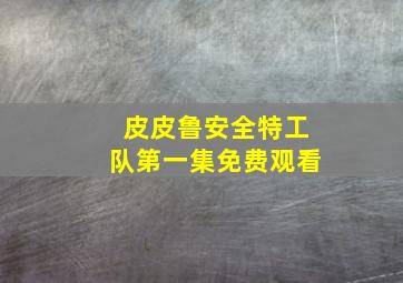 皮皮鲁安全特工队第一集免费观看